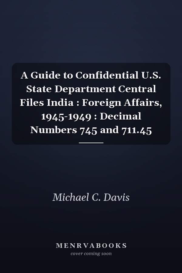 A Guide to Confidential U.S. State Department Central Files India : Foreign Affairs, 1945-1949 : Decimal Numbers 745 and 711.45
