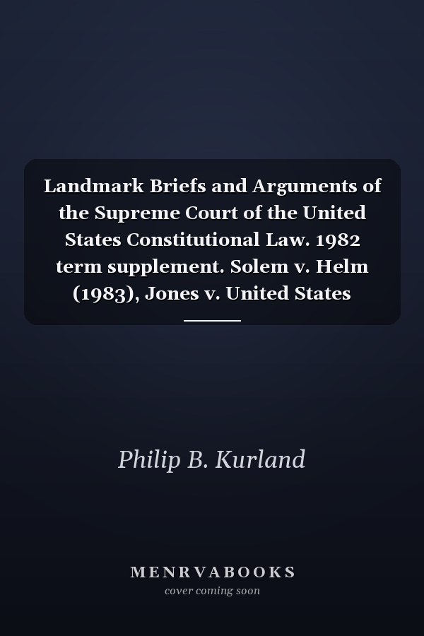 Landmark Briefs and Arguments of the Supreme Court of the United States Constitutional Law. 1982 term supplement. Solem v. Helm (1983), Jones v. United States (1983), Missouri v. Hunter (1983)