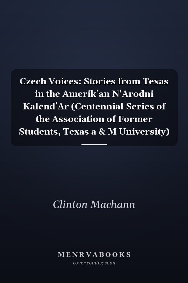 Czech Voices: Stories from Texas in the Amerik'an N'Arodni Kalend'Ar (Centennial Series of the Association of Former Students, Texas a & M University)