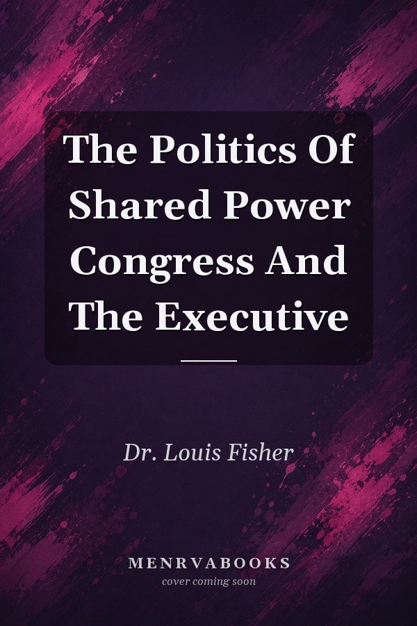 The Politics Of Shared Power Congress And The Executive