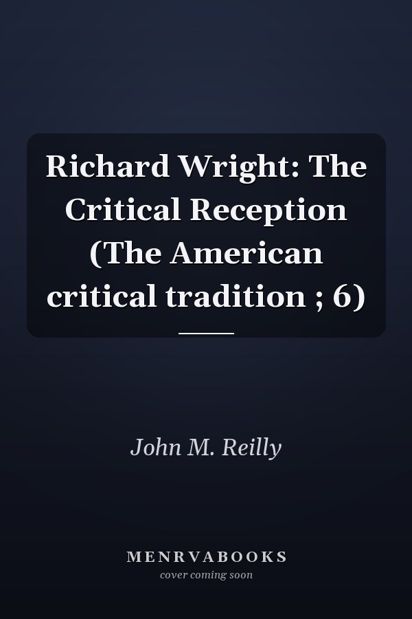 Richard Wright: The Critical Reception (The American critical tradition ; 6)