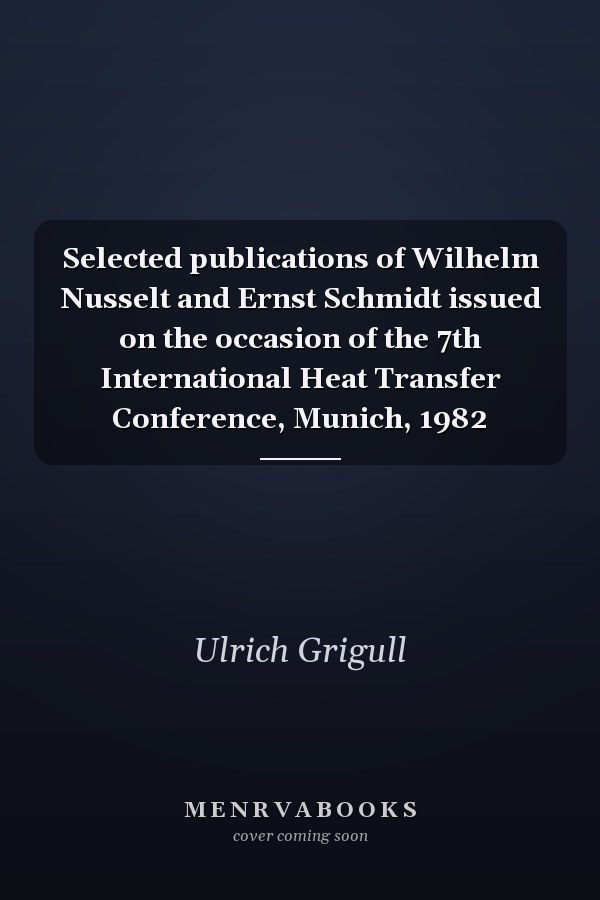 Selected publications of Wilhelm Nusselt and Ernst Schmidt issued on the occasion of the 7th International Heat Transfer Conference, Munich, 1982