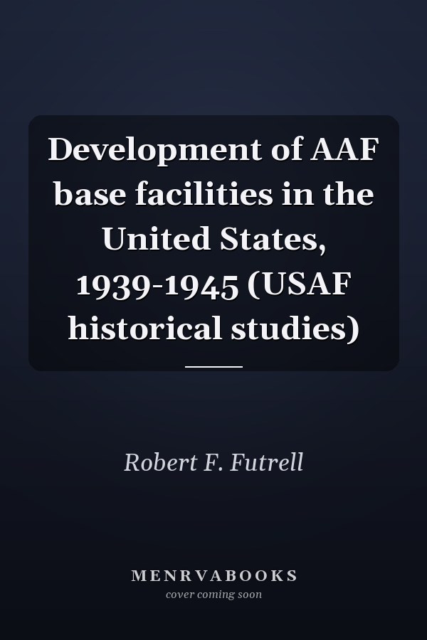 Development of AAF base facilities in the United States, 1939-1945 (USAF historical studies)