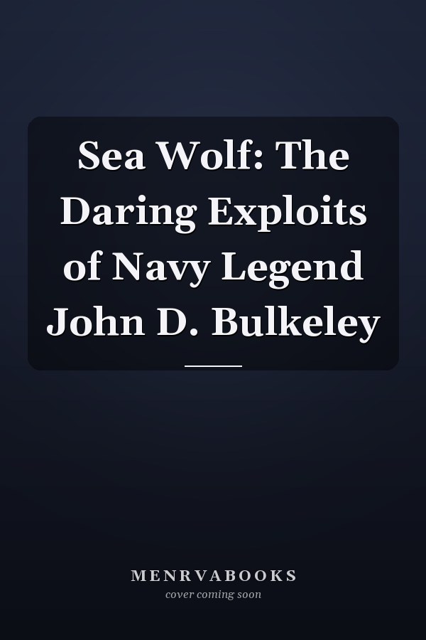 Sea Wolf: The Daring Exploits of Navy Legend John D. Bulkeley