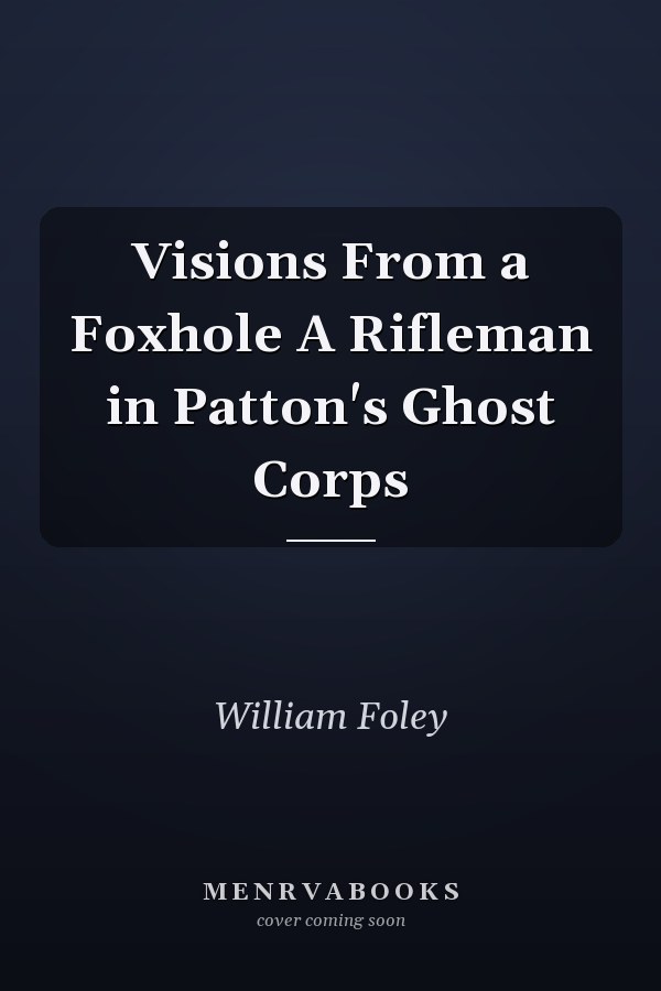 Visions From a Foxhole A Rifleman in Patton's Ghost Corps