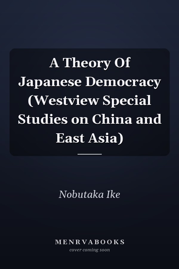 A Theory Of Japanese Democracy (Westview Special Studies on China and East Asia)
