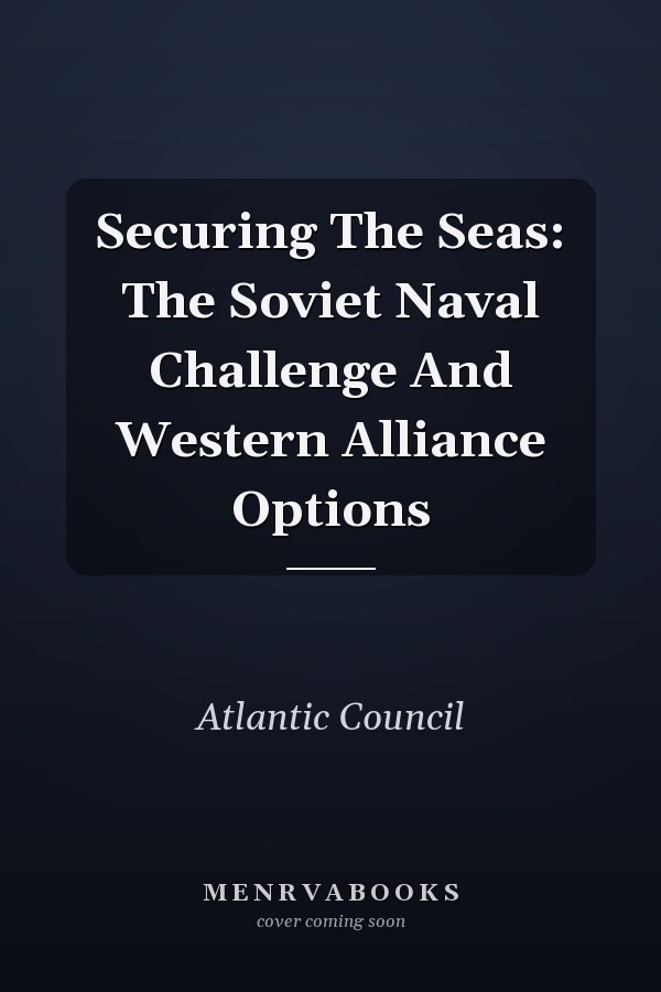 Securing The Seas: The Soviet Naval Challenge And Western Alliance Options