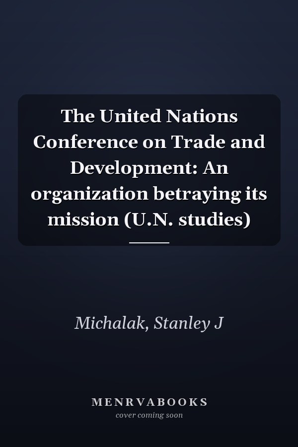The United Nations Conference on Trade and Development: An organization betraying its mission (U.N. studies)