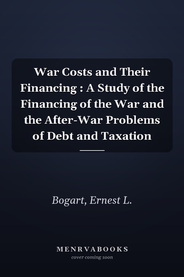 War Costs and Their Financing : A Study of the Financing of the War and the After-War Problems of Debt and Taxation