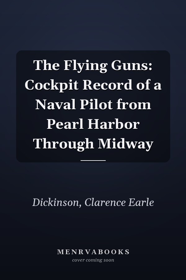 The Flying Guns: Cockpit Record of a Naval Pilot from Pearl Harbor Through Midway