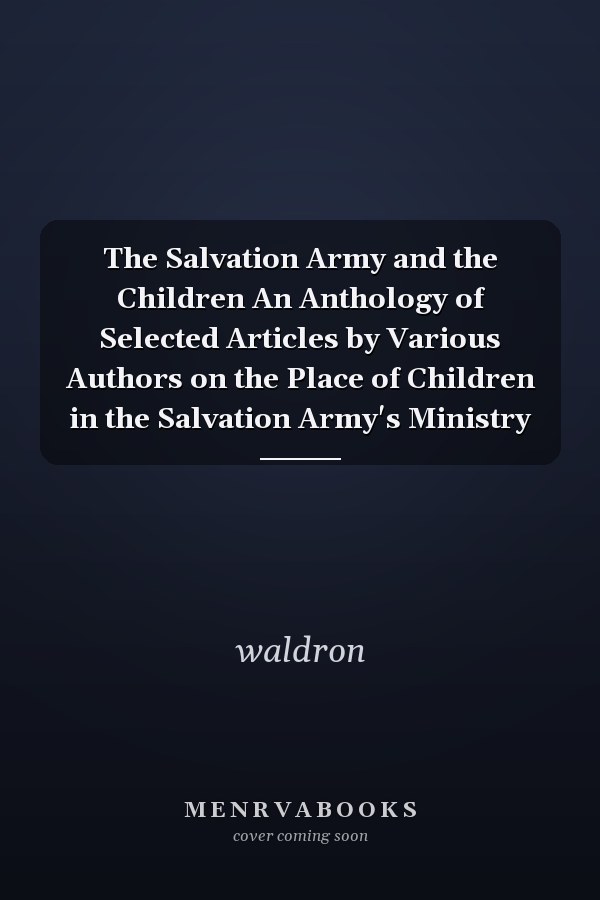 The Salvation Army and the Children An Anthology of Selected Articles by Various Authors on the Place of Children in the Salvation Army's Ministry