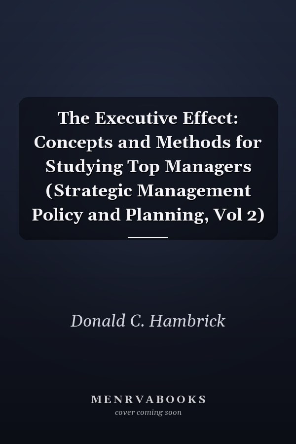 The Executive Effect: Concepts and Methods for Studying Top Managers (Strategic Management Policy and Planning, Vol 2)