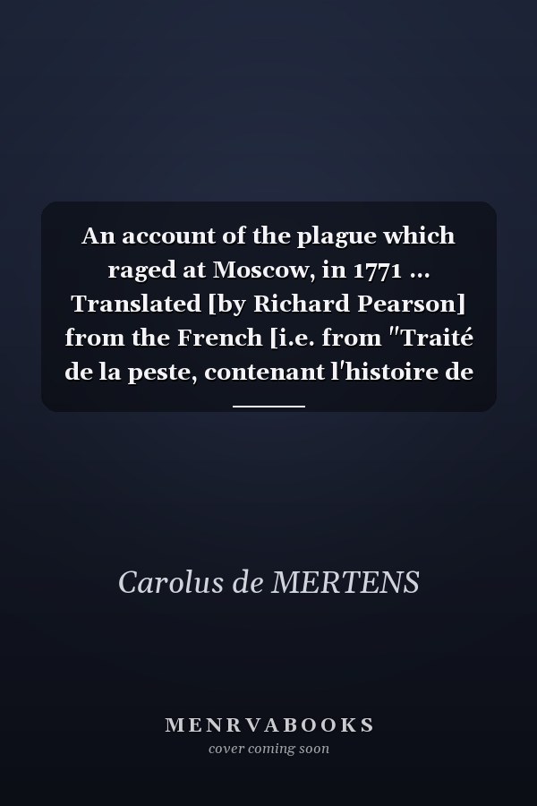 An account of the plague which raged at Moscow, in 1771 ... Translated [by Richard Pearson] from the French [i.e. from "Traité de la peste, contenant l'histoire de celle qui a régné à Moscou en 1771, traduit du latin", extracted from "Observationes medicae"], with notes. (With a long introduction ... by ... John Alexander.).