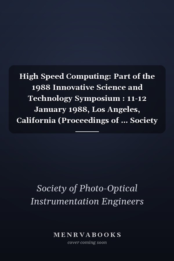 High Speed Computing: Part of the 1988 Innovative Science and Technology Symposium : 11-12 January 1988, Los Angeles, California (Proceedings of ... Society for Optical Engineering, V. 880)