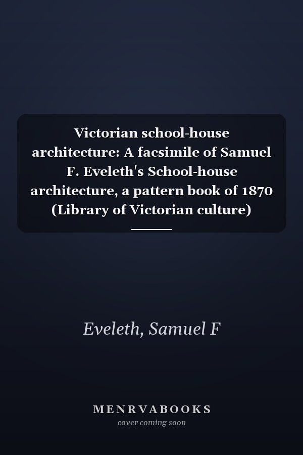 Victorian school-house architecture: A facsimile of Samuel F. Eveleth's School-house architecture, a pattern book of 1870 (Library of Victorian culture)