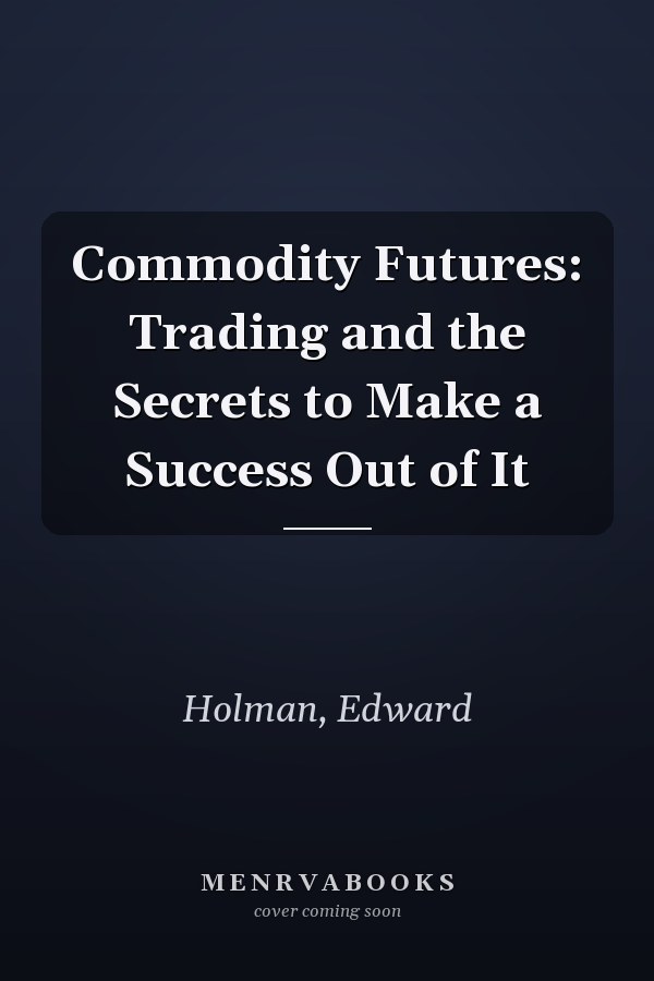 Commodity Futures: Trading and the Secrets to Make a Success Out of It