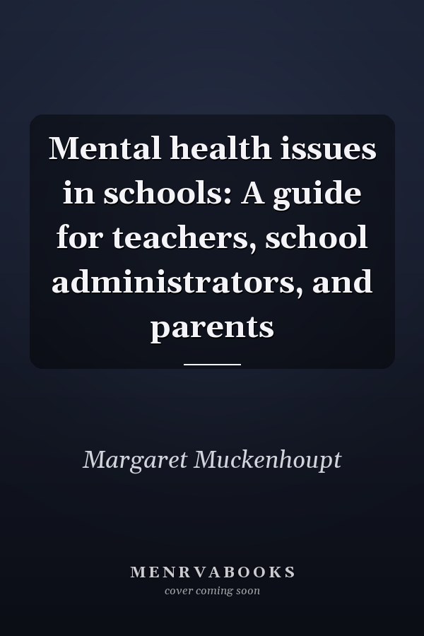 Mental health issues in schools: A guide for teachers, school administrators, and parents