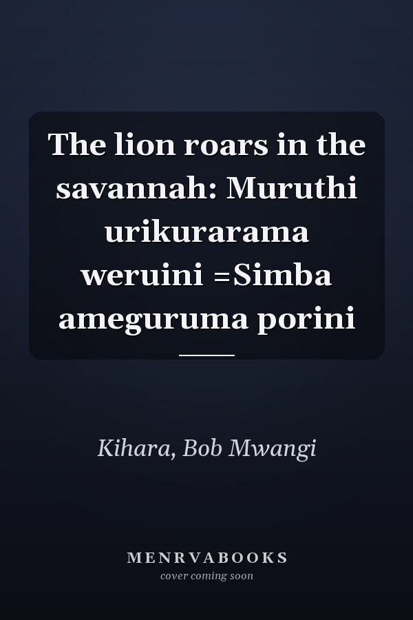 The lion roars in the savannah: Muruthi urikurarama weruini =Simba ameguruma porini