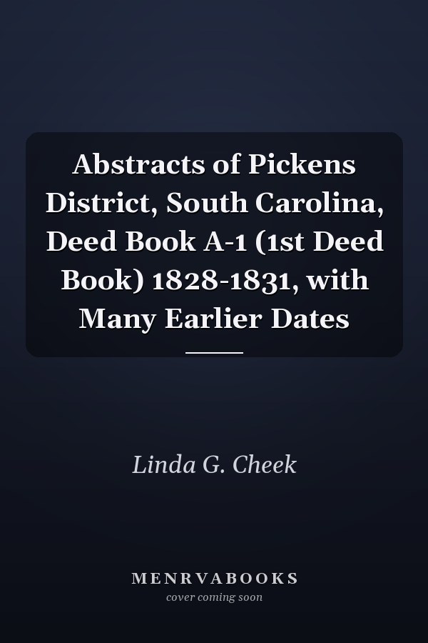 Abstracts of Pickens District, South Carolina, Deed Book A-1 (1st Deed Book) 1828-1831, with Many Earlier Dates