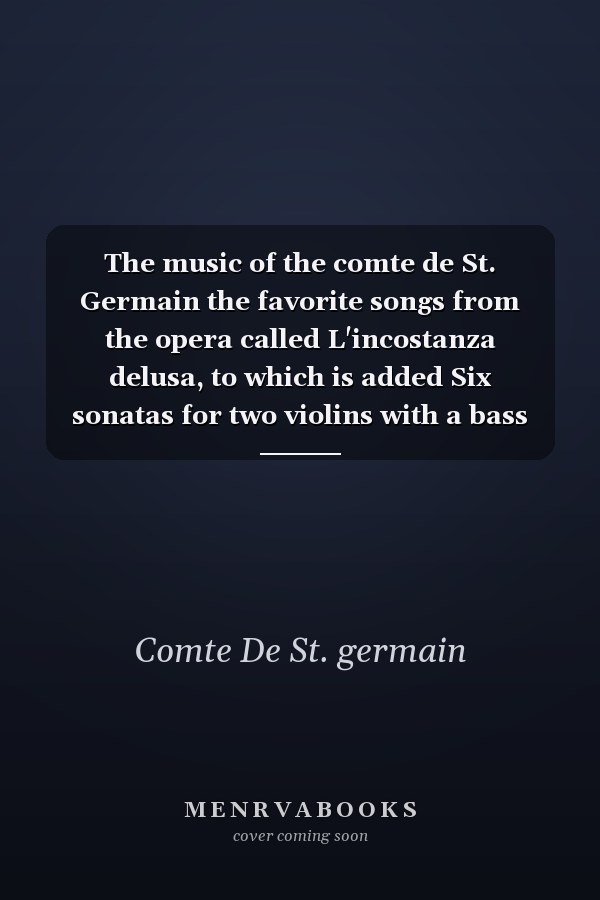 The music of the comte de St. Germain the favorite songs from the opera called L'incostanza delusa, to which is added Six sonatas for two violins with a bass for the harpsichord or violoncello