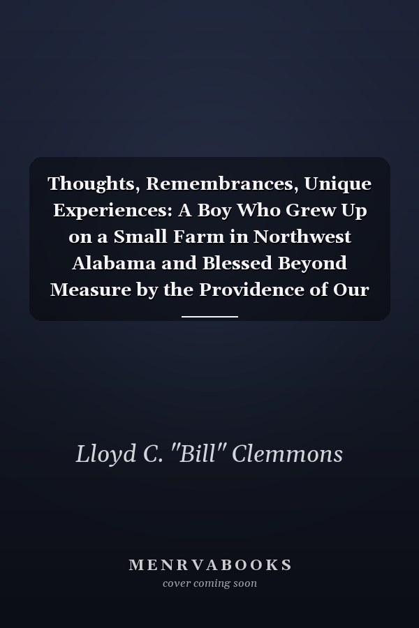 Thoughts, Remembrances, Unique Experiences: A Boy Who Grew Up on a Small Farm in Northwest Alabama and Blessed Beyond Measure by the Providence of Our Creator