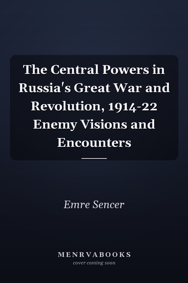 The Central Powers in Russia's Great War and Revolution, 1914-22 Enemy Visions and Encounters