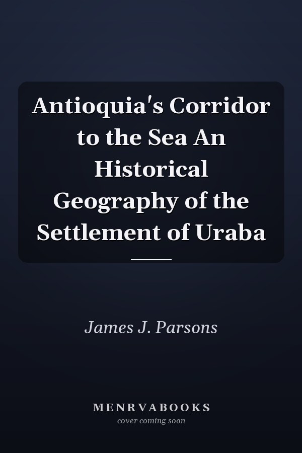 Antioquia's Corridor to the Sea An Historical Geography of the Settlement of Uraba