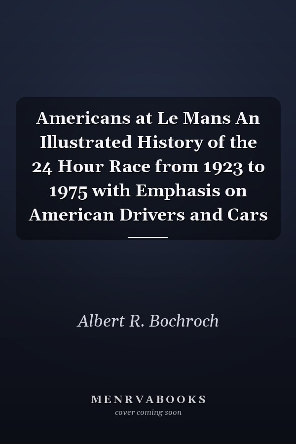 Americans at Le Mans An Illustrated History of the 24 Hour Race from 1923 to 1975 with Emphasis on American Drivers and Cars