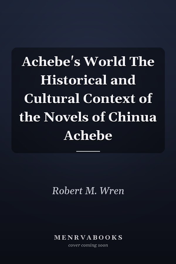 Achebe's World The Historical and Cultural Context of the Novels of Chinua Achebe