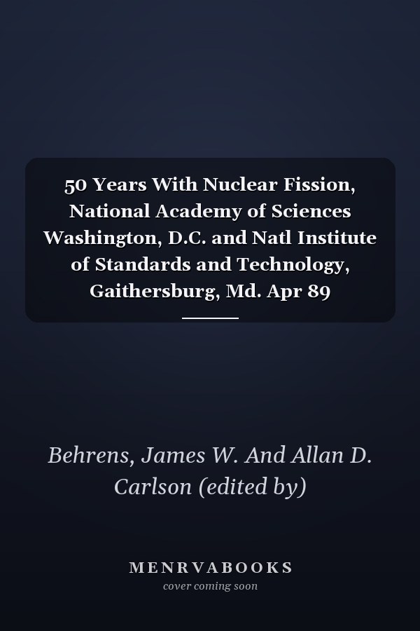 50 Years With Nuclear Fission, National Academy of Sciences Washington, D.C. and Natl Institute of Standards and Technology, Gaithersburg, Md. Apr 89