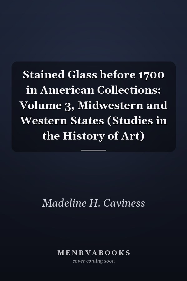 Stained Glass before 1700 in American Collections: Volume 3, Midwestern and Western States (Studies in the History of Art)