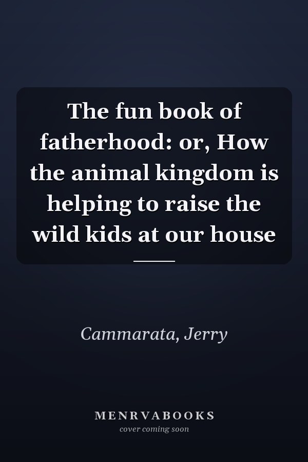The fun book of fatherhood: or, How the animal kingdom is helping to raise the wild kids at our house