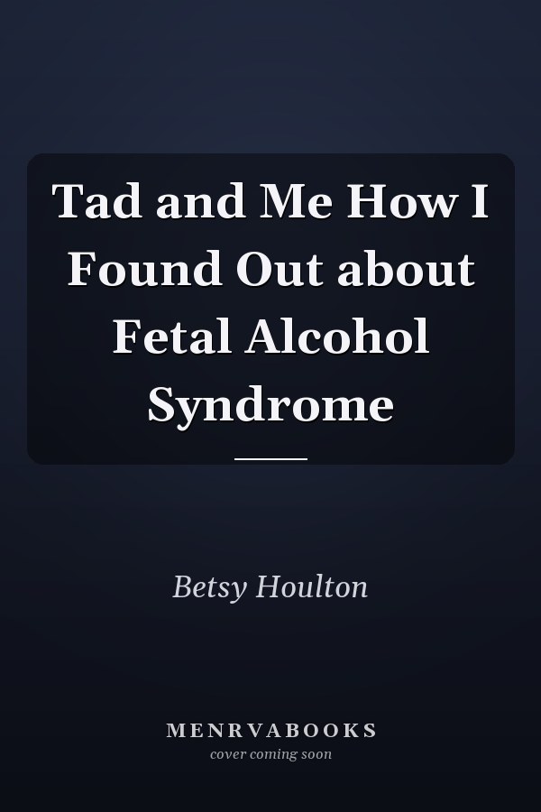 Tad and Me How I Found Out about Fetal Alcohol Syndrome