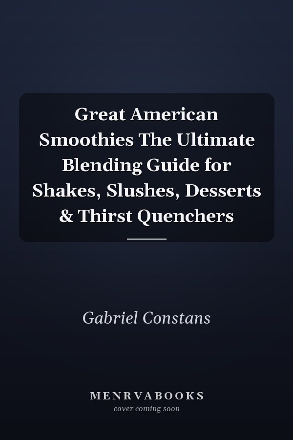 Great American Smoothies The Ultimate Blending Guide for Shakes, Slushes, Desserts & Thirst Quenchers