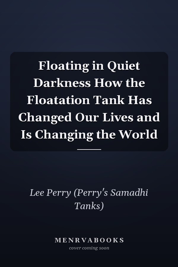 Floating in Quiet Darkness How the Floatation Tank Has Changed Our Lives and Is Changing the World