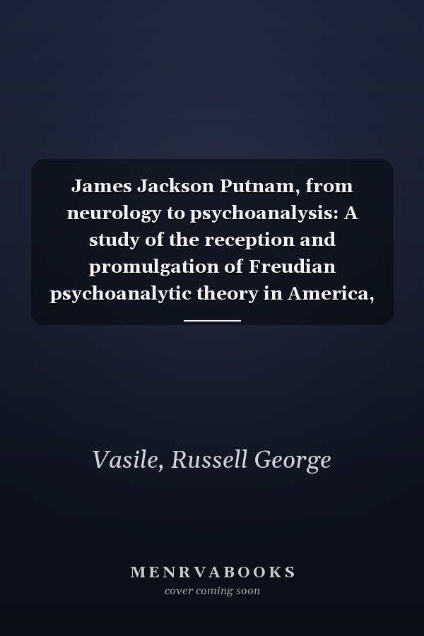 James Jackson Putnam, from neurology to psychoanalysis: A study of the reception and promulgation of Freudian psychoanalytic theory in America, 1895-1918