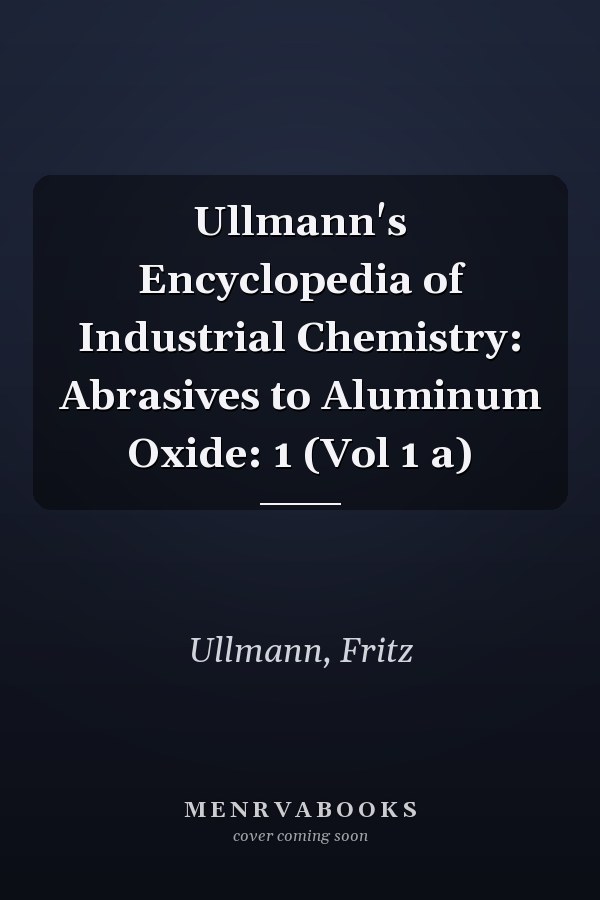 Ullmann's Encyclopedia of Industrial Chemistry: Abrasives to Aluminum Oxide: 1 (Vol 1 a)