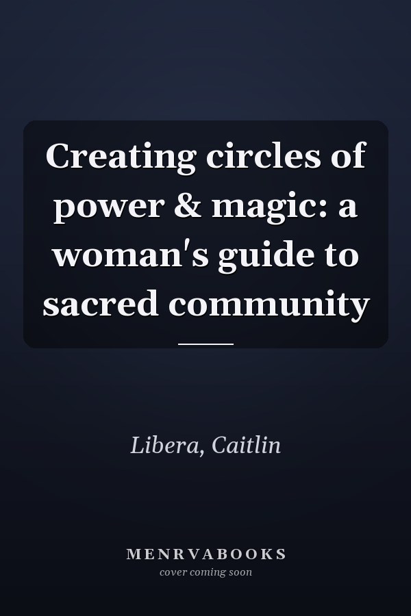 Creating circles of power & magic: a woman's guide to sacred community