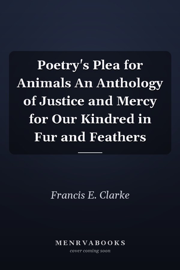 Poetry's Plea for Animals An Anthology of Justice and Mercy for Our Kindred in Fur and Feathers