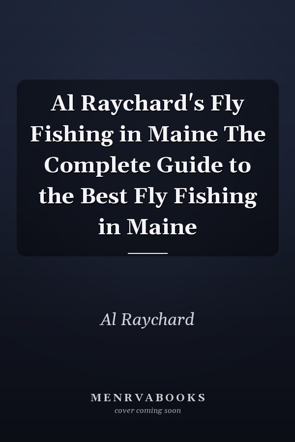 Al Raychard's Fly Fishing in Maine The Complete Guide to the Best Fly Fishing in Maine