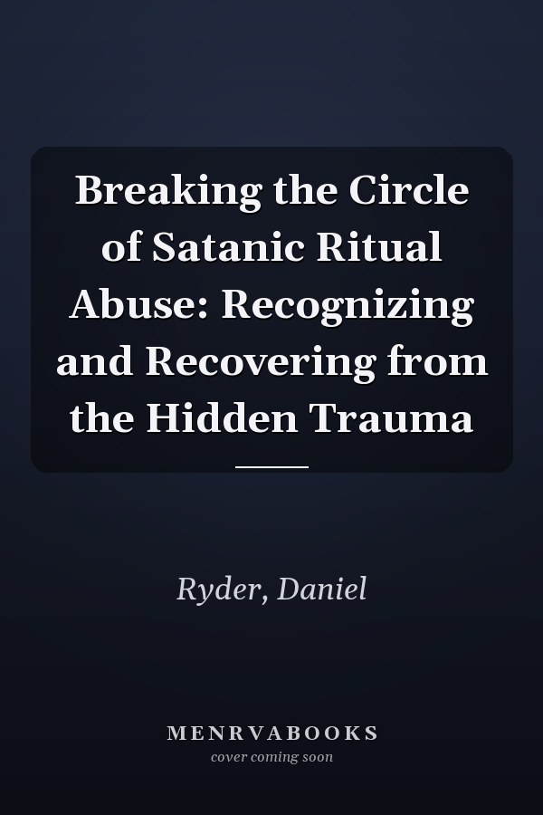 Breaking the Circle of Satanic Ritual Abuse: Recognizing and Recovering from the Hidden Trauma