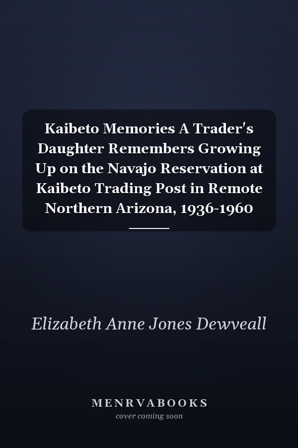 Kaibeto Memories A Trader's Daughter Remembers Growing Up on the Navajo Reservation at Kaibeto Trading Post in Remote Northern Arizona, 1936-1960