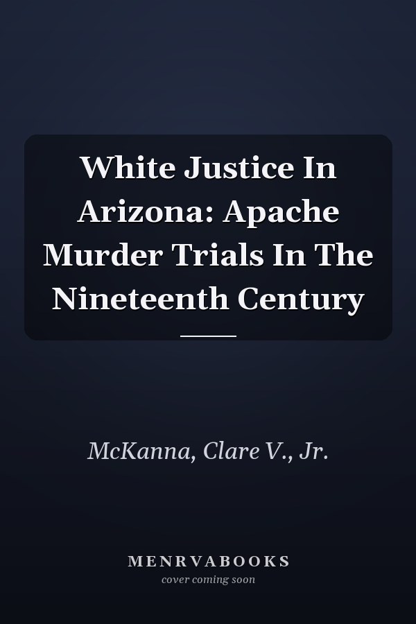 White Justice In Arizona: Apache Murder Trials In The Nineteenth Century