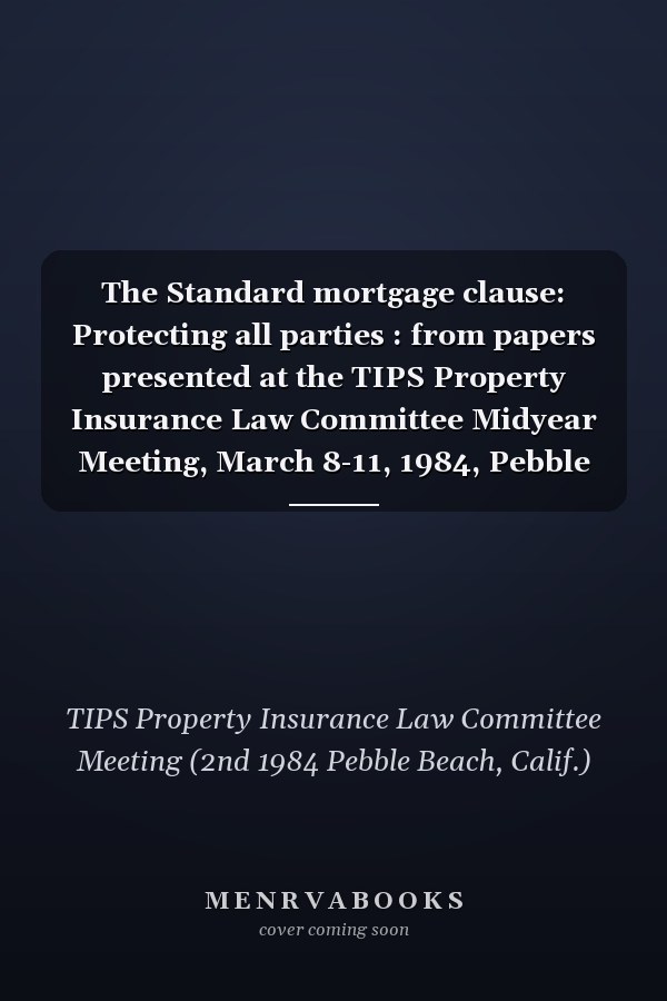 The Standard mortgage clause: Protecting all parties : from papers presented at the TIPS Property Insurance Law Committee Midyear Meeting, March 8-11, 1984, Pebble Beach, California