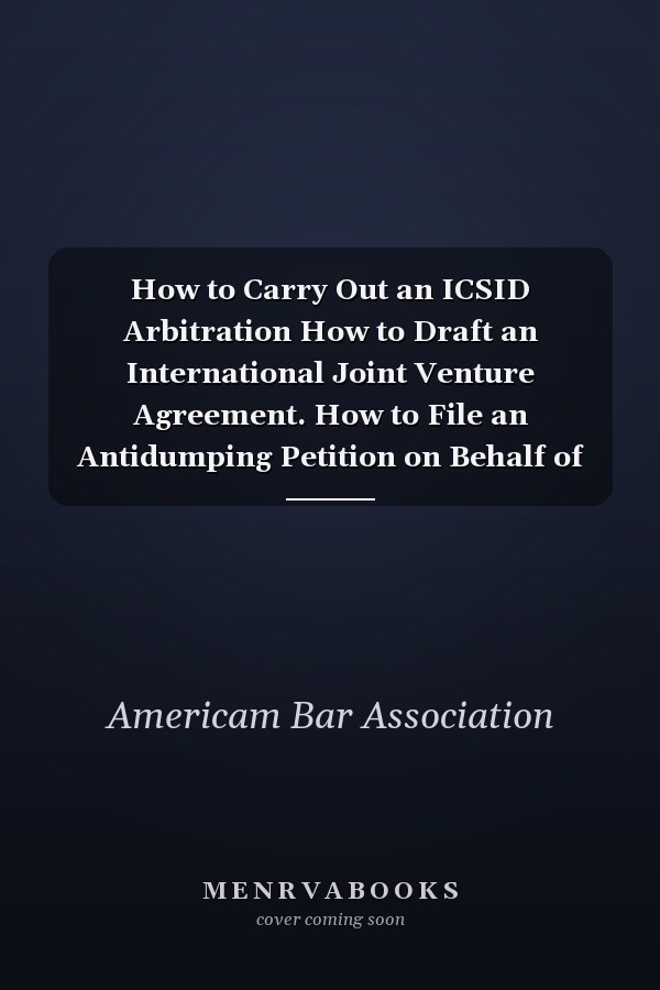 How to Carry Out an ICSID Arbitration How to Draft an International Joint Venture Agreement. How to File an Antidumping Petition on Behalf of U.S. Industries