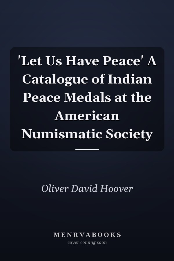 'Let Us Have Peace' A Catalogue of Indian Peace Medals at the American Numismatic Society