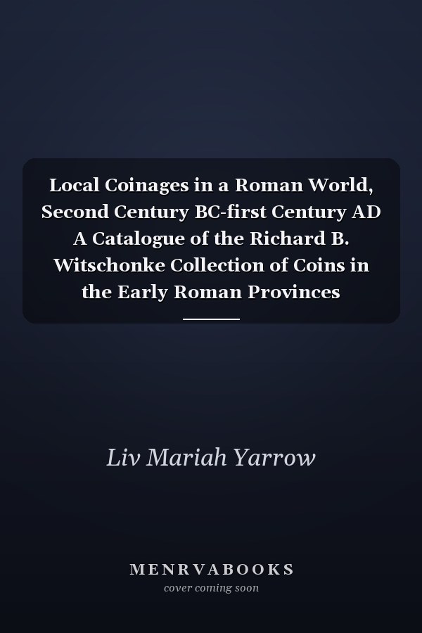 Local Coinages in a Roman World, Second Century BC-first Century AD A Catalogue of the Richard B. Witschonke Collection of Coins in the Early Roman Provinces
