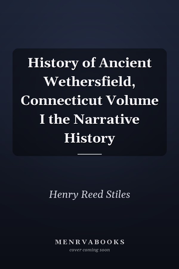 History of Ancient Wethersfield, Connecticut Volume I the Narrative History