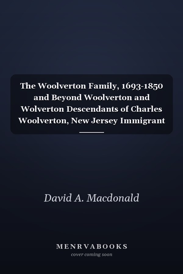 The Woolverton Family, 1693-1850 and Beyond Woolverton and Wolverton Descendants of Charles Woolverton, New Jersey Immigrant