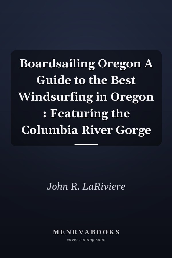 Boardsailing Oregon A Guide to the Best Windsurfing in Oregon : Featuring the Columbia River Gorge